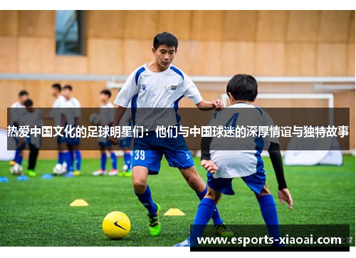 热爱中国文化的足球明星们：他们与中国球迷的深厚情谊与独特故事