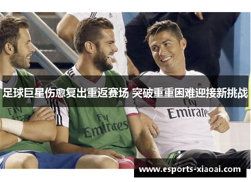 足球巨星伤愈复出重返赛场 突破重重困难迎接新挑战 足球巨星伤愈复出重返赛场 突破重重困难迎接新挑战