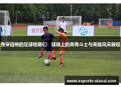 身穿战袍的足球明星们：球场上的英勇斗士与英雄风采展现