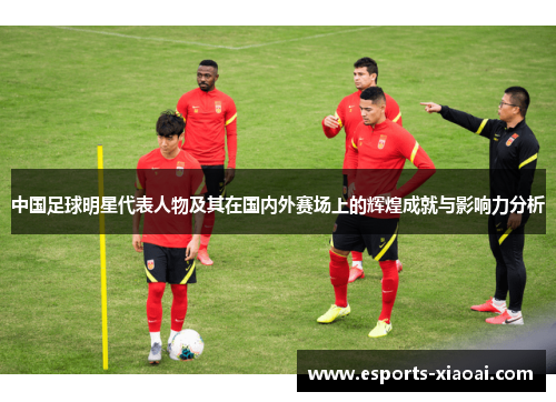 中国足球明星代表人物及其在国内外赛场上的辉煌成就与影响力分析