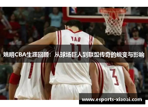 姚明CBA生涯回顾:从球场巨人到联盟传奇的蜕变与影响 姚明CBA生涯回顾:从球场巨人到联盟传奇的蜕变与影响
