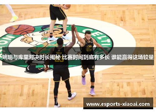 姚明与库里对决时长揭秘 比赛时间到底有多长 谁能赢得这场较量 姚明与库里对决时长揭秘 比赛时间到底有多长 谁能赢得这场较量