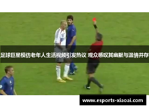 足球巨星模仿老年人生活视频引发热议 观众感叹其幽默与温情并存 足球巨星模仿老年人生活视频引发热议 观众感叹其幽默与温情并存