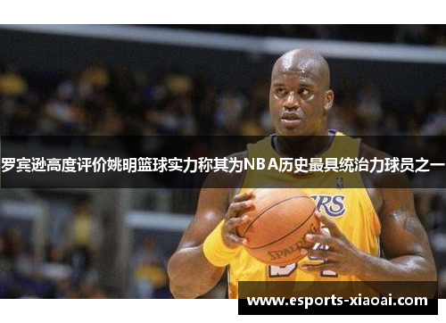 罗宾逊高度评价姚明篮球实力称其为NBA历史最具统治力球员之一