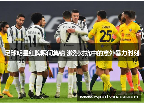 足球明星红牌瞬间集锦 激烈对抗中的意外暴力时刻