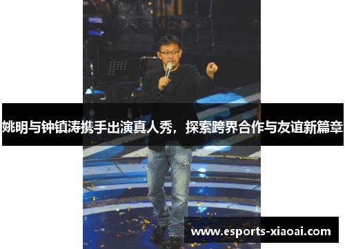 姚明与钟镇涛携手出演真人秀，探索跨界合作与友谊新篇章