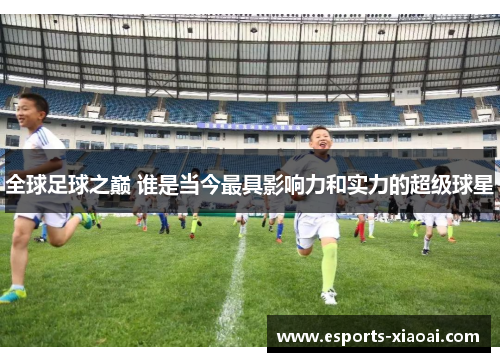 全球足球之巅 谁是当今最具影响力和实力的超级球星