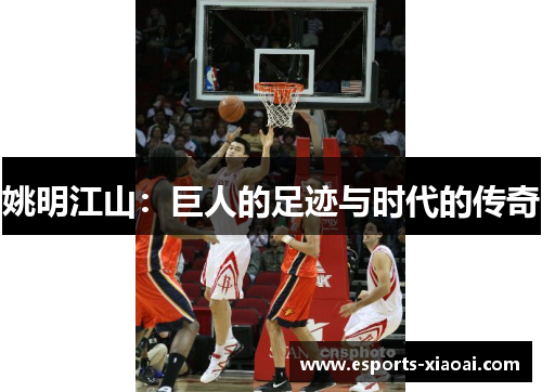 姚明江山：巨人的足迹与时代的传奇