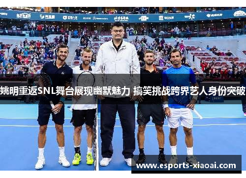 姚明重返SNL舞台展现幽默魅力 搞笑挑战跨界艺人身份突破 姚明重返SNL舞台展现幽默魅力 搞笑挑战跨界艺人身份突破