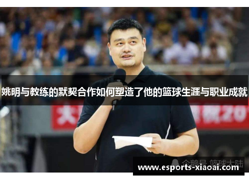 姚明与教练的默契合作如何塑造了他的篮球生涯与职业成就
