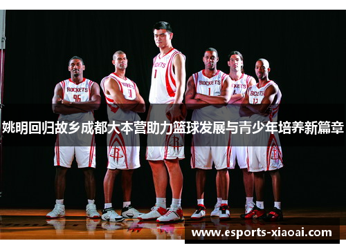 姚明回归故乡成都大本营助力篮球发展与青少年培养新篇章