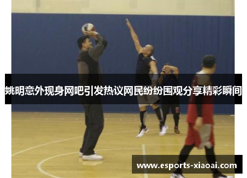 姚明意外现身网吧引发热议网民纷纷围观分享精彩瞬间