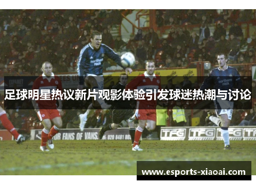 足球明星热议新片观影体验引发球迷热潮与讨论