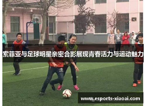 索菲亚与足球明星亲密合影展现青春活力与运动魅力