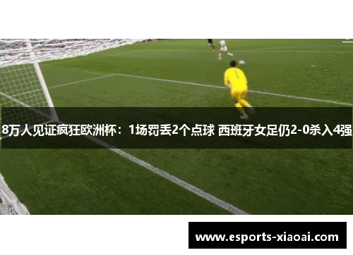 8万人见证疯狂欧洲杯：1场罚丢2个点球 西班牙女足仍2-0杀入4强