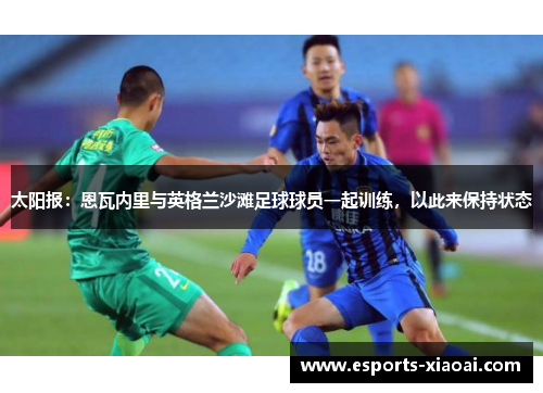 太阳报：恩瓦内里与英格兰沙滩足球球员一起训练，以此来保持状态