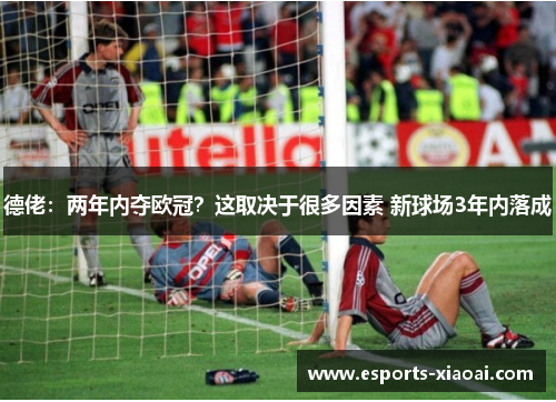 德佬：两年内夺欧冠？这取决于很多因素 新球场3年内落成