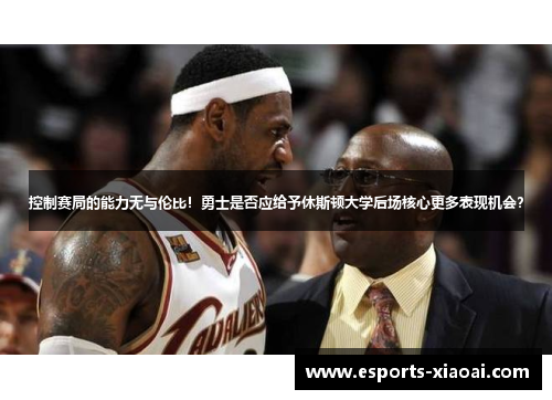 控制赛局的能力无与伦比！勇士是否应给予休斯顿大学后场核心更多表现机会？