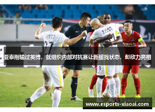 亚泰刚输过英博，就组织内部对抗赛让新援找状态，彭欣力亮相
