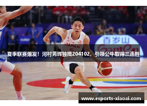 夏季联赛爆发！河村勇辉独揽204102，引领公牛取得三连胜