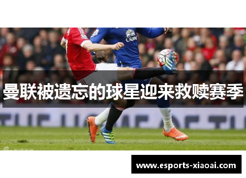 曼联被遗忘的球星迎来救赎赛季 曼联被遗忘的球星迎来救赎赛季