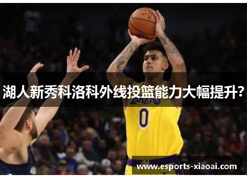 湖人新秀科洛科外线投篮能力大幅提升？