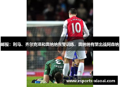 邮报：利马、齐尔克泽和奥纳纳恢复训练，奥纳纳有望出战阿森纳