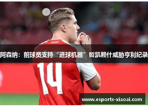 阿森纳：前球员支持“进球机器”哲凯赖什威胁亨利纪录